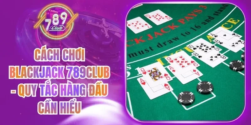 Cách Chơi Blackjack 789Club - Quy Tắc Hàng Đầu Cần Hiểu