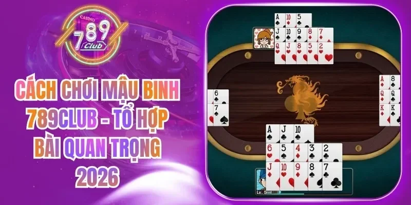 Cách Chơi Mậu Binh 789Club - Tổ Hợp Bài Quan Trọng 2026